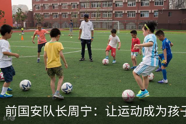 前国安队长周宁：让运动成为孩子一生的朋友