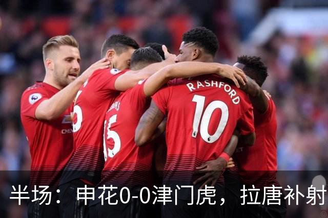 半场：申花0-0津门虎，拉唐补射被吹，朱辰杰救险