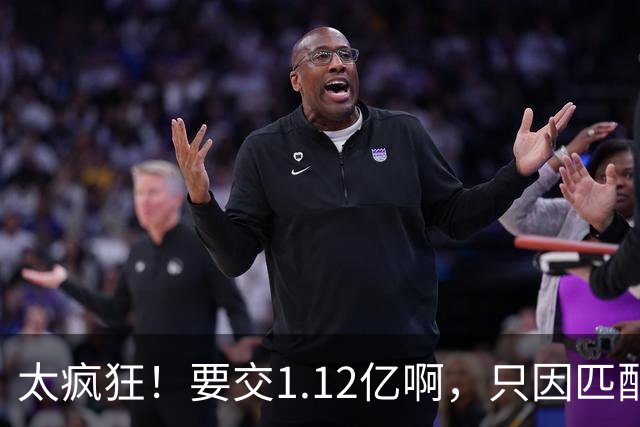 太疯狂！要交1.12亿啊，只因匹配一份1200万合同，如今4年8000万都留不住人