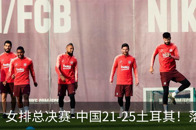 女排总决赛-中国21-25土耳其！落后8分追到2分仍输了，进决赛没戏