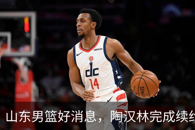 山东男篮好消息，陶汉林完成续约，2新援有望首秀，祝铭震斗旧主