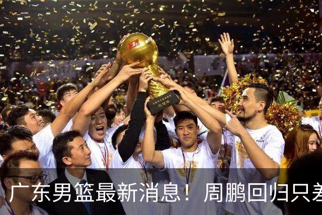 广东男篮最新消息！周鹏回归只差官宣，黄明依归队商讨续约问题，奎因基本确定离队