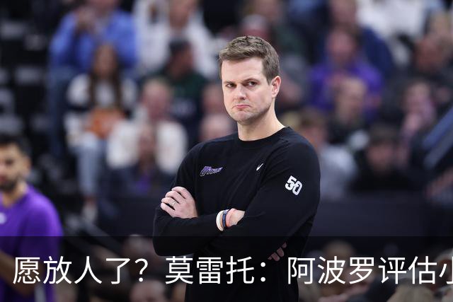 愿放人了？莫雷托：阿波罗评估小蜘蛛离队可能，转会费肯定超1亿
