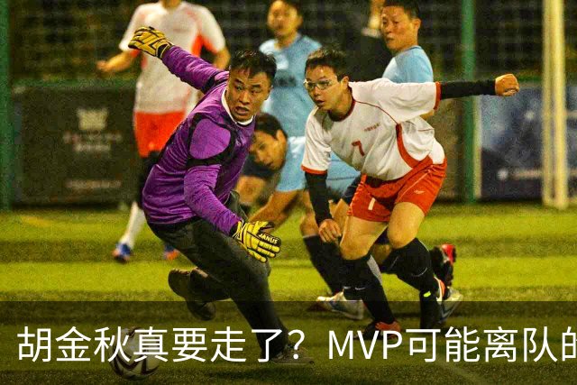 胡金秋真要走了？MVP可能离队的背后，藏着CBA最无奈的处境！
