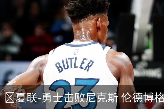 🏀夏联-勇士击败尼克斯 伦德博格9中1 克赖尔17+5 阿金斯21分
