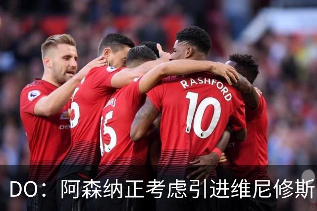 DO：阿森纳正考虑引进维尼修斯，皇马不愿让他自由身离队