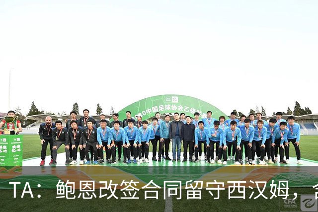 TA：鲍恩改签合同留守西汉姆，含升级失败解约条款
